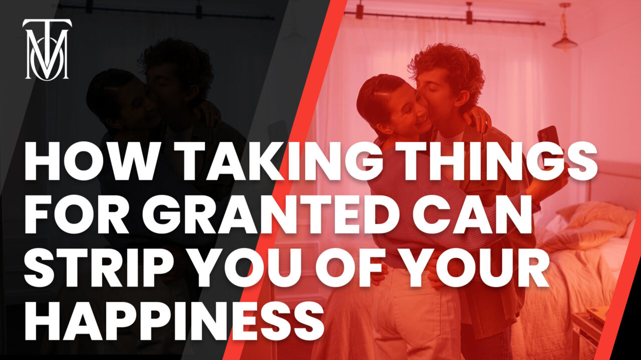 How Taking Things For Granted Can Strip You Of Your Happiness